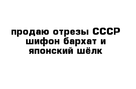 продаю отрезы СССР шифон бархат и японский шёлк